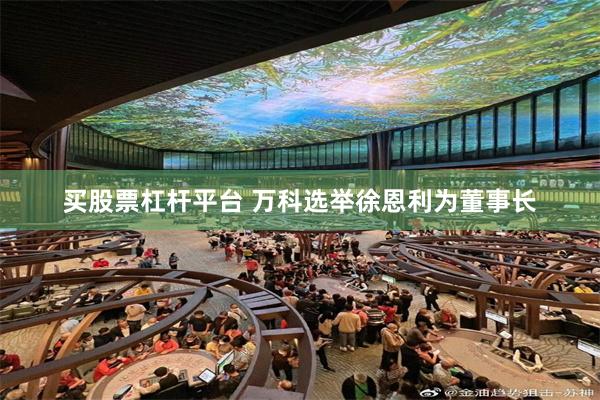 买股票杠杆平台 万科选举徐恩利为董事长