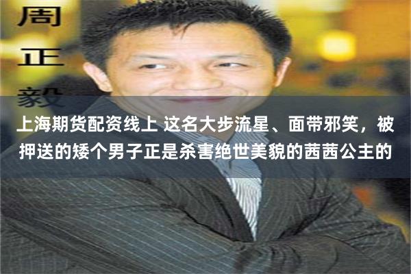 上海期货配资线上 这名大步流星、面带邪笑,被押送的矮个男子正是杀害绝世美貌的茜茜公主的
