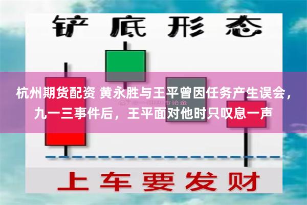 杭州期货配资 黄永胜与王平曾因任务产生误会,九一三事件后,王平面对他时只叹息一声