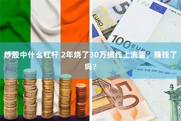 炒股中什么杠杆 2年烧了30万搞线上流量，赚钱了吗？
