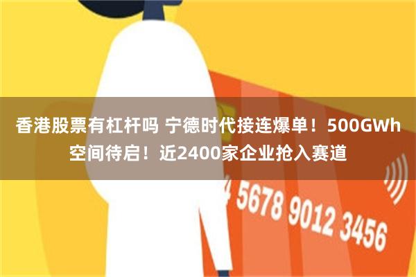 香港股票有杠杆吗 宁德时代接连爆单!500GWh空间待启!近2400家企业抢入赛道