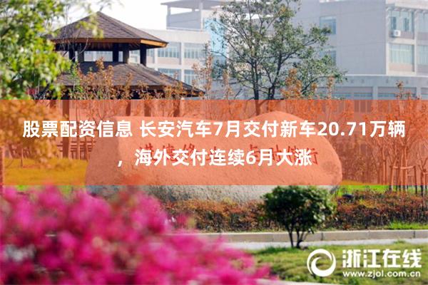 股票配资信息 长安汽车7月交付新车20.71万辆，海外交付连续6月大涨