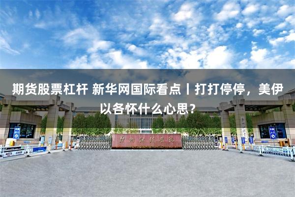 期货股票杠杆 新华网国际看点丨打打停停，美伊以各怀什么心思？