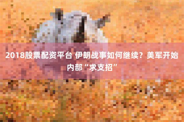 2018股票配资平台 伊朗战事如何继续？美军开始内部“求支招”