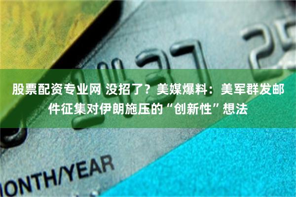 股票配资专业网 没招了？美媒爆料：美军群发邮件征集对伊朗施压的“创新性”想法