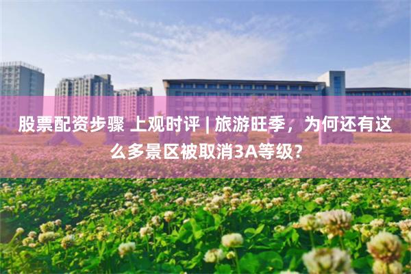 股票配资步骤 上观时评 | 旅游旺季，为何还有这么多景区被取消3A等级？