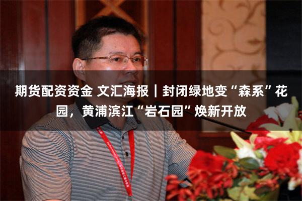 期货配资资金 文汇海报｜封闭绿地变“森系”花园，黄浦滨江“岩石园”焕新开放