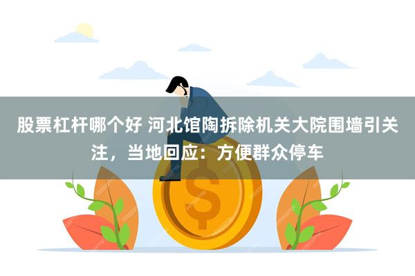 股票杠杆哪个好 河北馆陶拆除机关大院围墙引关注,当地回应:方便群众停车