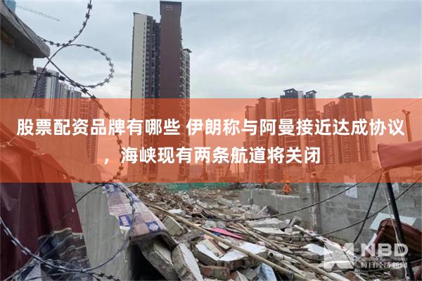 股票配资品牌有哪些 伊朗称与阿曼接近达成协议，海峡现有两条航道将关闭