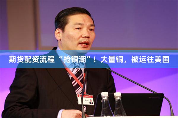 期货配资流程 “抢铜潮”！大量铜，被运往美国