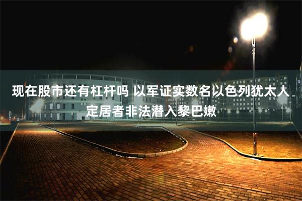 现在股市还有杠杆吗 以军证实数名以色列犹太人定居者非法潜入黎巴嫩