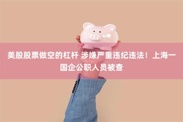 美股股票做空的杠杆 涉嫌严重违纪违法！上海一国企公职人员被查