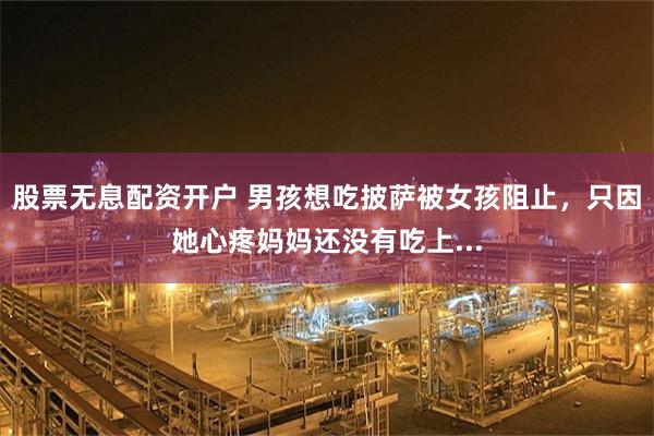 股票无息配资开户 男孩想吃披萨被女孩阻止，只因她心疼妈妈还没有吃上...
