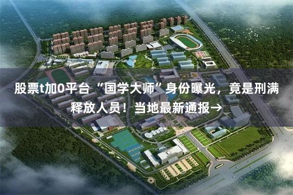 股票t加0平台 “国学大师”身份曝光,竟是刑满释放人员!当地最新通报→