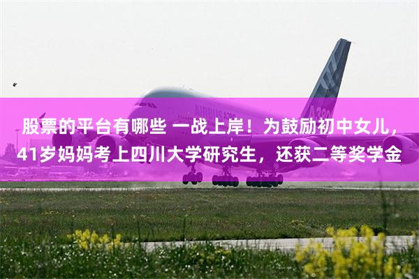 股票的平台有哪些 一战上岸!为鼓励初中女儿,41岁妈妈考上四川大学研究生,还获二等奖学金