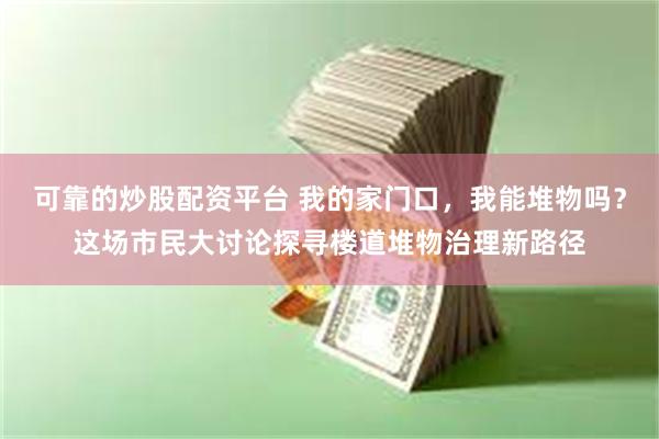 可靠的炒股配资平台 我的家门口，我能堆物吗？这场市民大讨论探寻楼道堆物治理新路径