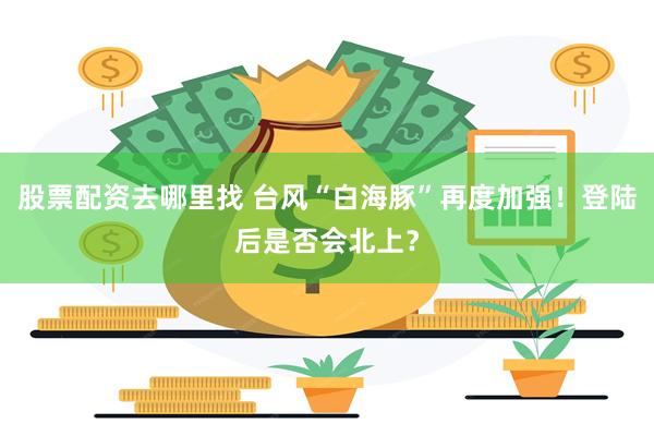 股票配资去哪里找 台风“白海豚”再度加强！登陆后是否会北上？