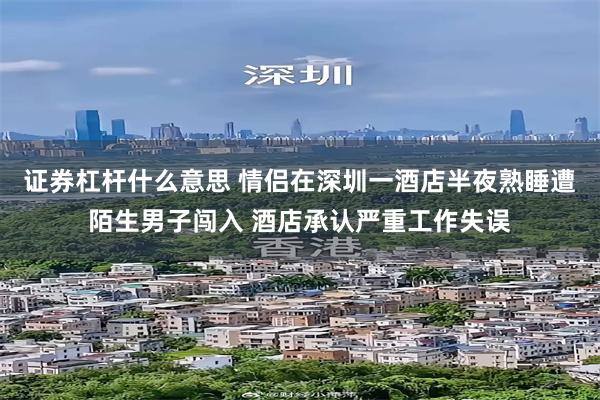 证券杠杆什么意思 情侣在深圳一酒店半夜熟睡遭陌生男子闯入 酒店承认严重工作失误