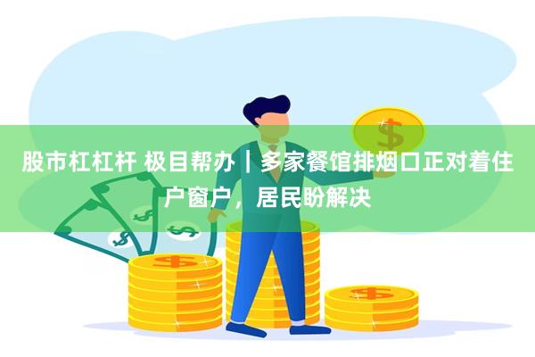 股市杠杠杆 极目帮办|多家餐馆排烟口正对着住户窗户,居民盼解决