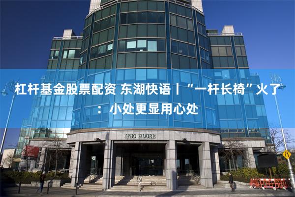 杠杆基金股票配资 东湖快语丨“一杆长椅”火了：小处更显用心处