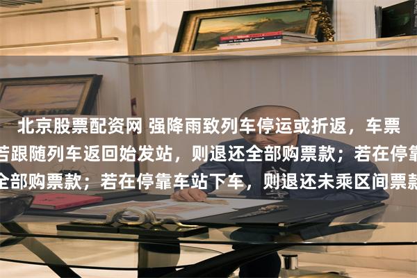 北京股票配资网 强降雨致列车停运或折返，车票如何处理？官方回应：若跟随列车返回始发站，则退还全部购票款；若在停靠车站下车，则退还未乘区间票款差额
