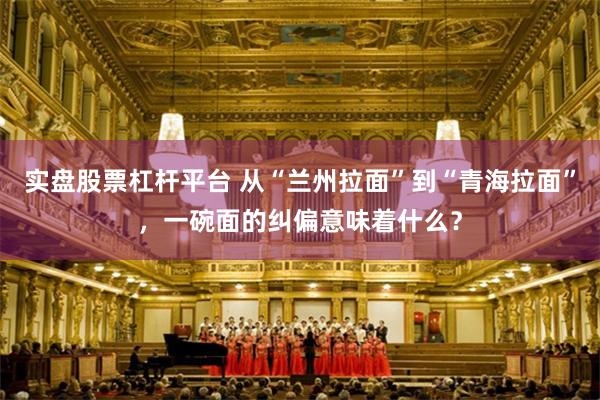 实盘股票杠杆平台 从“兰州拉面”到“青海拉面”，一碗面的纠偏意味着什么？