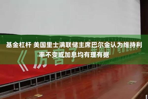 基金杠杆 美国里士满联储主席巴尔金认为维持利率不变或加息均有理有据