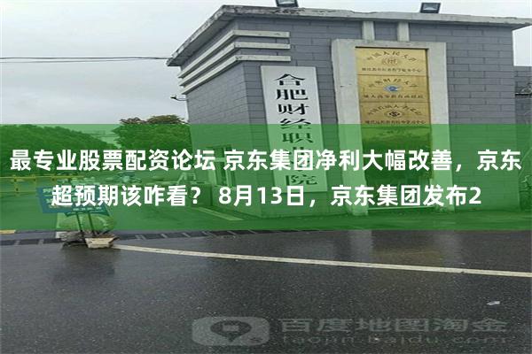 最专业股票配资论坛 京东集团净利大幅改善，京东超预期该咋看？ 8月13日，京东集团发布2