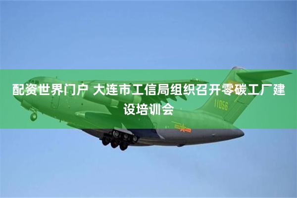 配资世界门户 大连市工信局组织召开零碳工厂建设培训会