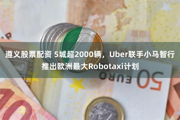 遵义股票配资 5城超2000辆，Uber联手小马智行推出欧洲最大Robotaxi计划