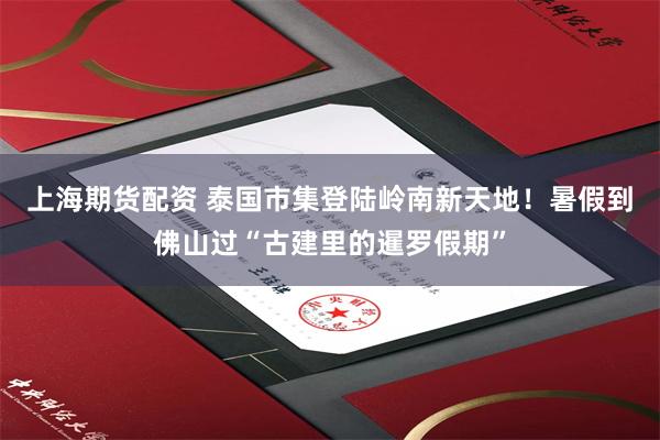 上海期货配资 泰国市集登陆岭南新天地！暑假到佛山过“古建里的暹罗假期”