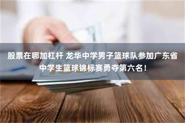 股票在哪加杠杆 龙华中学男子篮球队参加广东省中学生篮球锦标赛勇夺第六名！