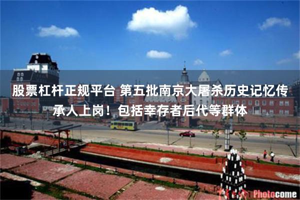 股票杠杆正规平台 第五批南京大屠杀历史记忆传承人上岗！包括幸存者后代等群体