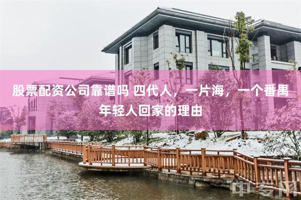 股票配资公司靠谱吗 四代人,一片海,一个番禺年轻人回家的理由