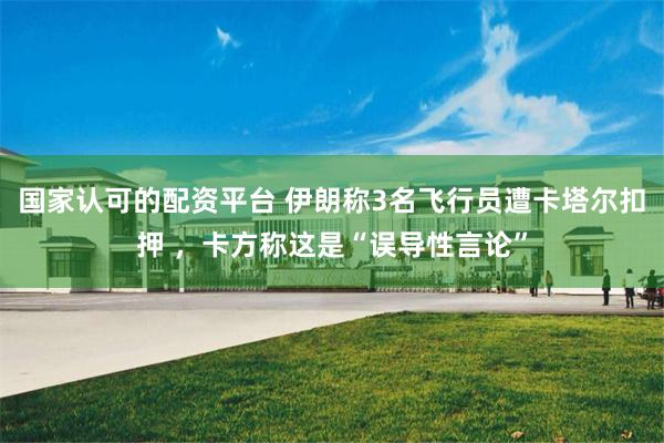 国家认可的配资平台 伊朗称3名飞行员遭卡塔尔扣押 ，卡方称这是“误导性言论”