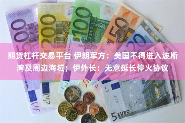 期货杠杆交易平台 伊朗军方：美国不得进入波斯湾及周边海域；伊外长：无意延长停火协议