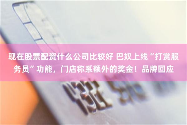 现在股票配资什么公司比较好 巴奴上线“打赏服务员”功能，门店称系额外的奖金！品牌回应