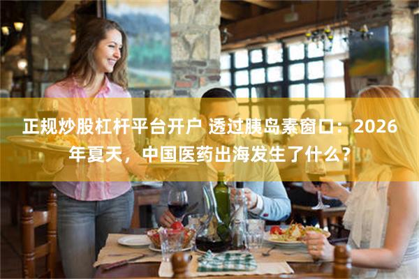 正规炒股杠杆平台开户 透过胰岛素窗口:2026年夏天,中国医药出海发生了什么?
