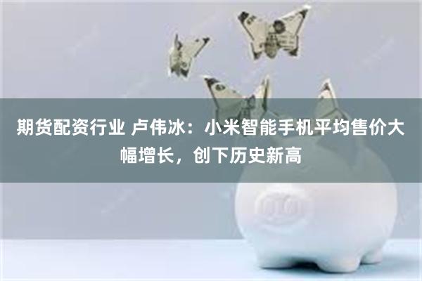 期货配资行业 卢伟冰：小米智能手机平均售价大幅增长，创下历史新高