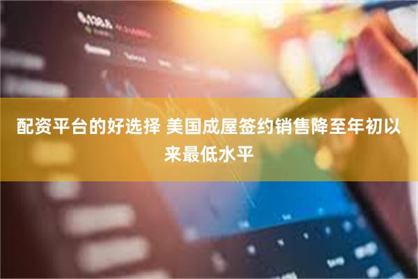 配资平台的好选择 美国成屋签约销售降至年初以来最低水平