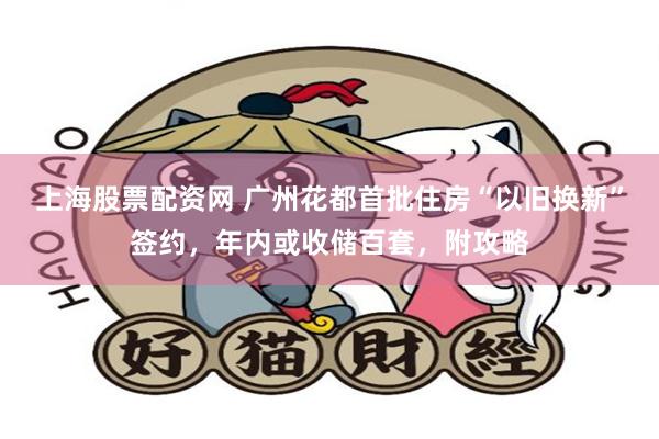 上海股票配资网 广州花都首批住房“以旧换新”签约，年内或收储百套，附攻略