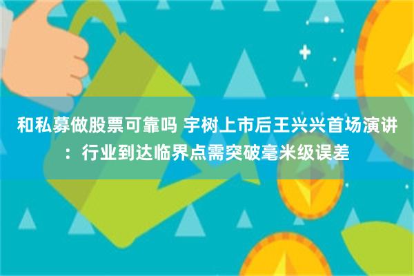 和私募做股票可靠吗 宇树上市后王兴兴首场演讲：行业到达临界点需突破毫米级误差