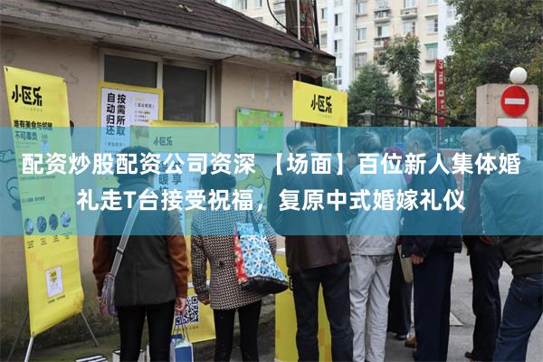 配资炒股配资公司资深 【场面】百位新人集体婚礼走T台接受祝福，复原中式婚嫁礼仪