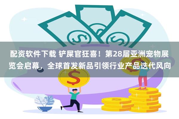 配资软件下载 铲屎官狂喜！第28届亚洲宠物展览会启幕，全球首发新品引领行业产品迭代风向