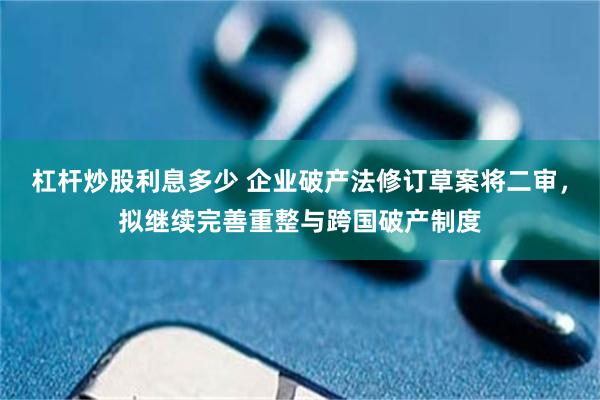 杠杆炒股利息多少 企业破产法修订草案将二审，拟继续完善重整与跨国破产制度