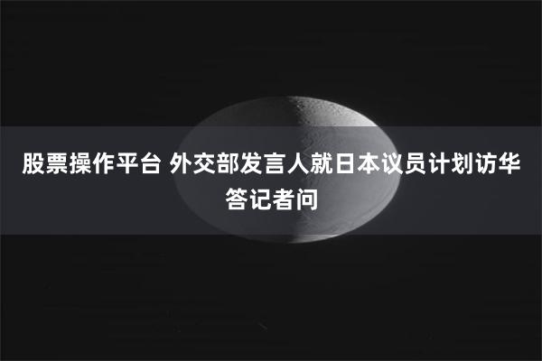 股票操作平台 外交部发言人就日本议员计划访华答记者问