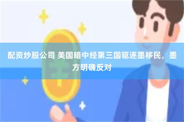 配资炒股公司 美国暗中经第三国驱逐墨移民，墨方明确反对