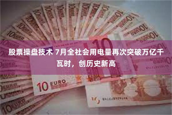 股票操盘技术 7月全社会用电量再次突破万亿千瓦时，创历史新高