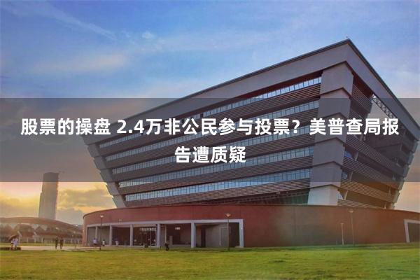 股票的操盘 2.4万非公民参与投票？美普查局报告遭质疑