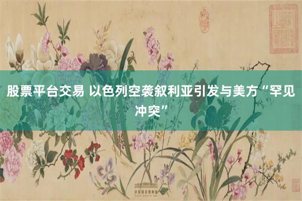 股票平台交易 以色列空袭叙利亚引发与美方“罕见冲突”